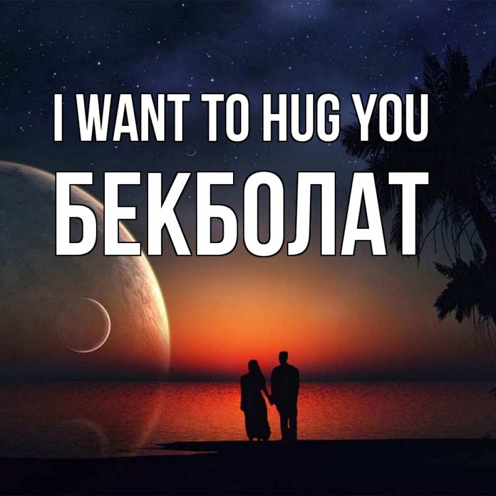 Greetings card с именем, Бекболат I want to hug you восход спутников Greetings with text for free download 