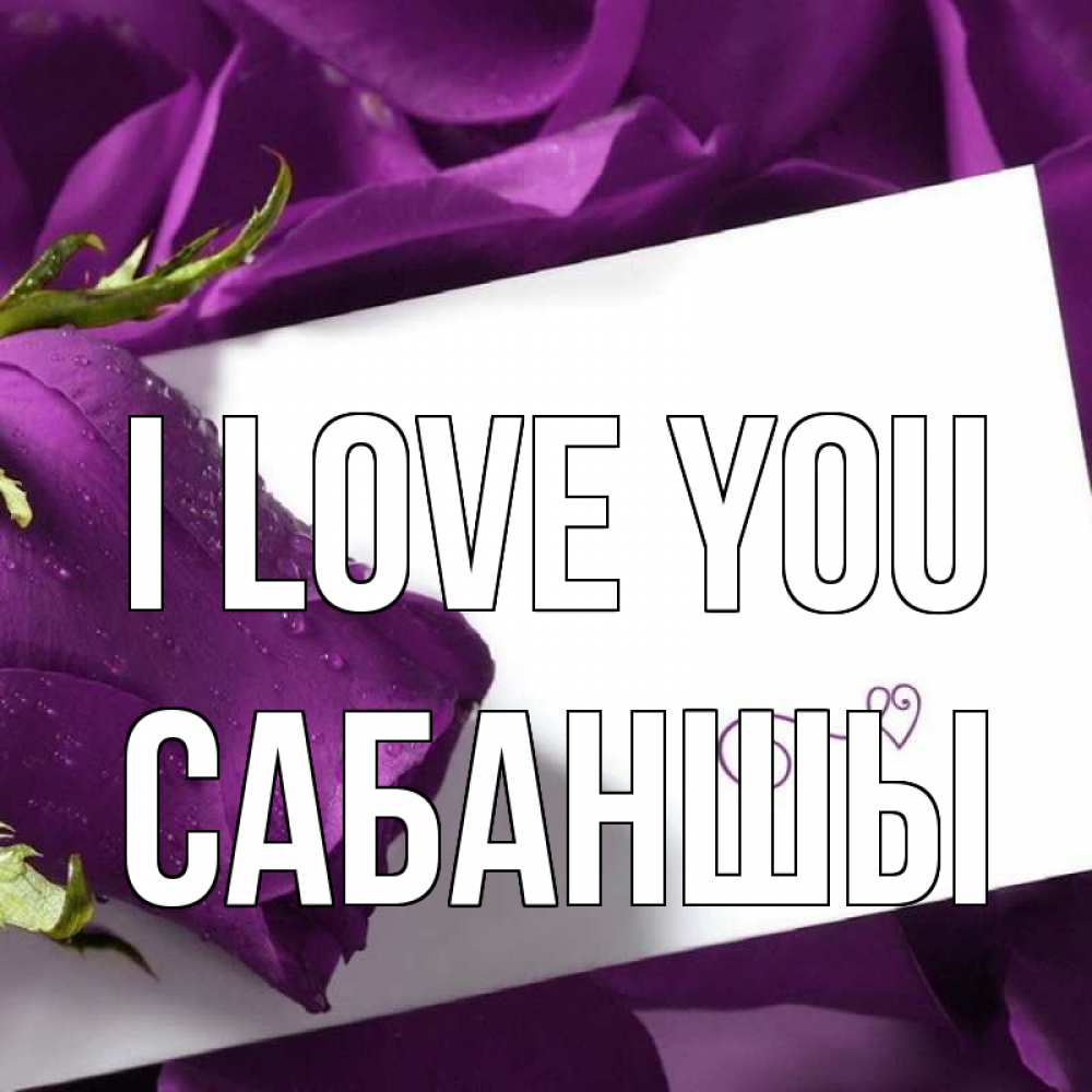 Greetings card с именем, САБАНШЫ I love you роза Greetings with text for free download 