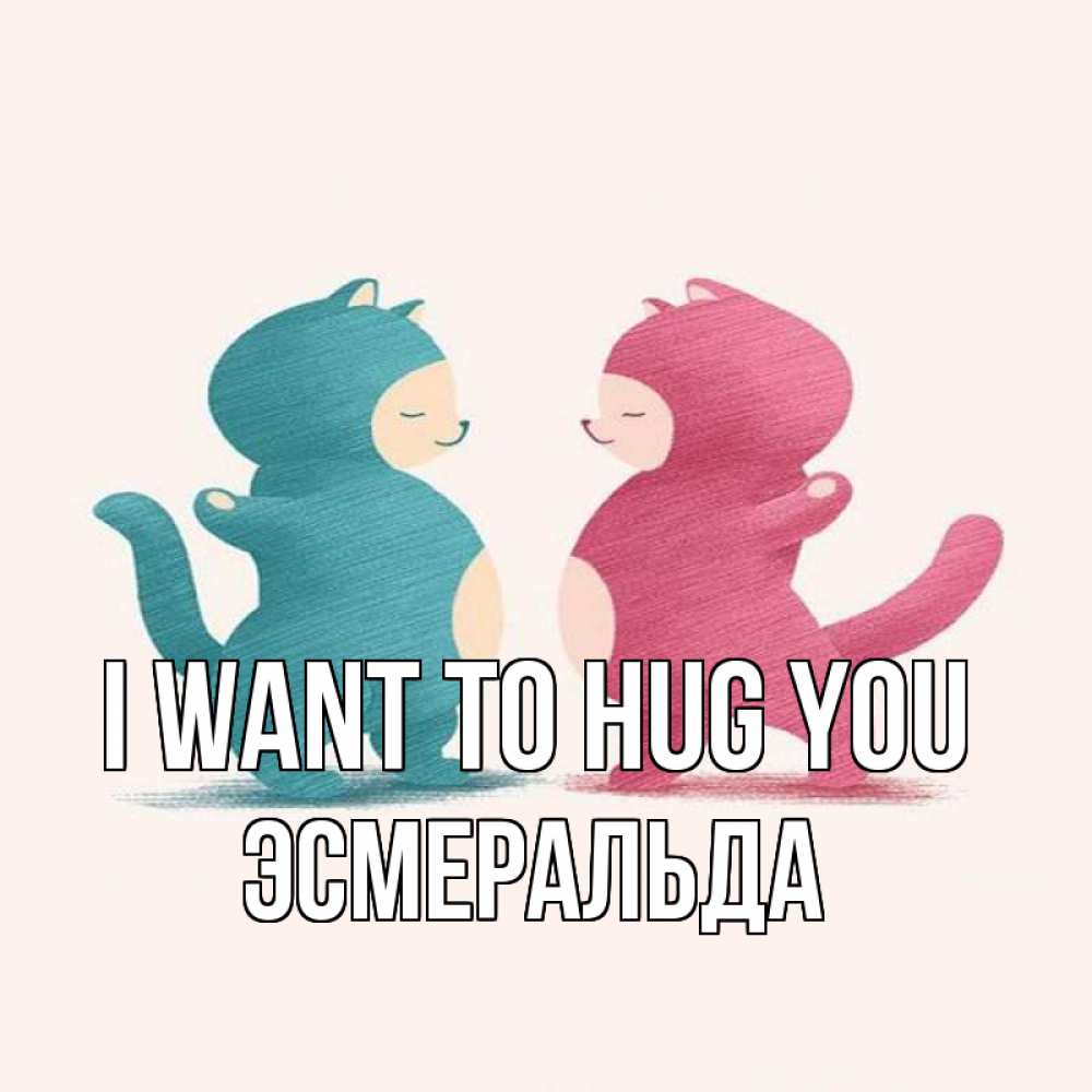 Greetings card с именем, Эсмеральда I want to hug you пузики и котики Greetings with text for free download 
