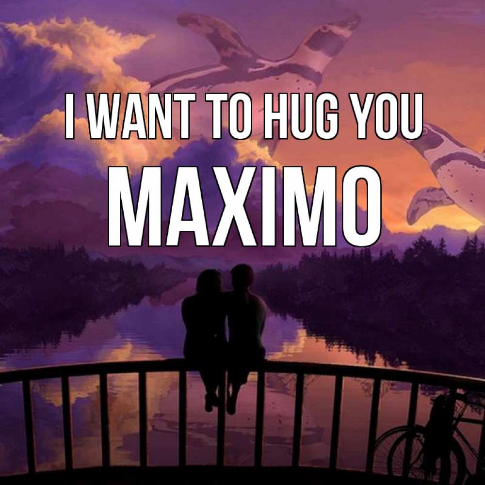 Greetings card с именем, Maximo I want to hug you парочка сидит на мосте или на набережной Greetings with text for free download 