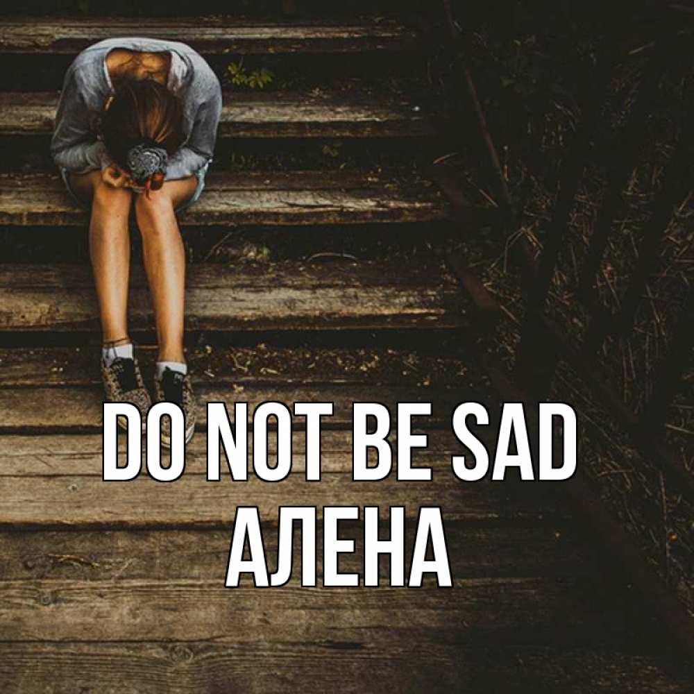 Greetings card с именем, Алена Do not be sad девушка сидит на деревянных ступеньках Greetings with text for free download 