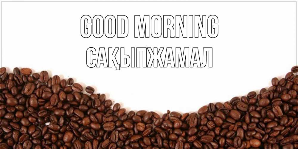 Greetings card с именем, САҚЫПЖАМАЛ Good morning текст на белом фоне и снизу кофейные зерна Greetings with text for free download 