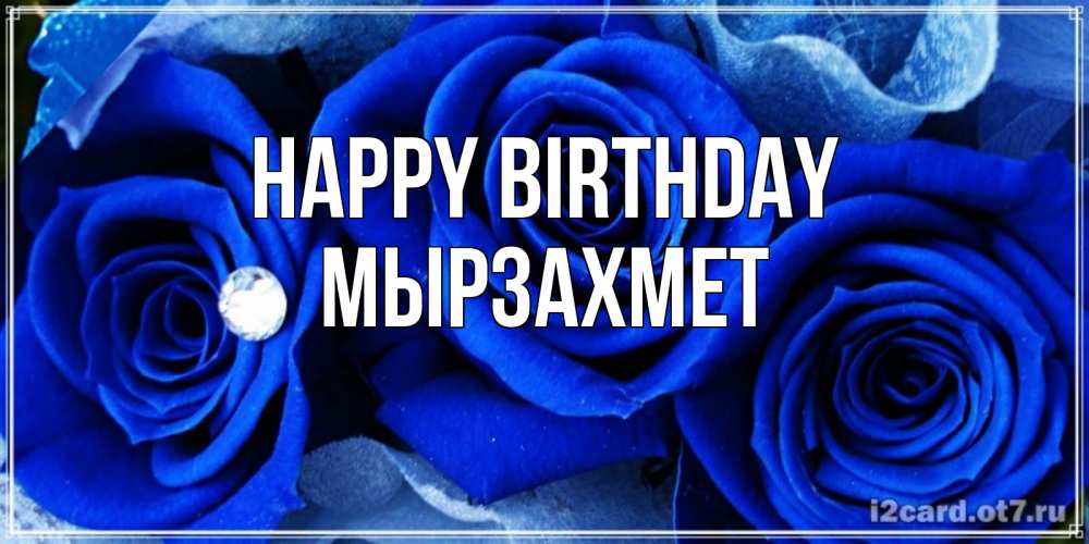 Greetings card с именем, МЫРЗАХМЕТ Happy Birthday синие розы в росе Greetings with text for free download 