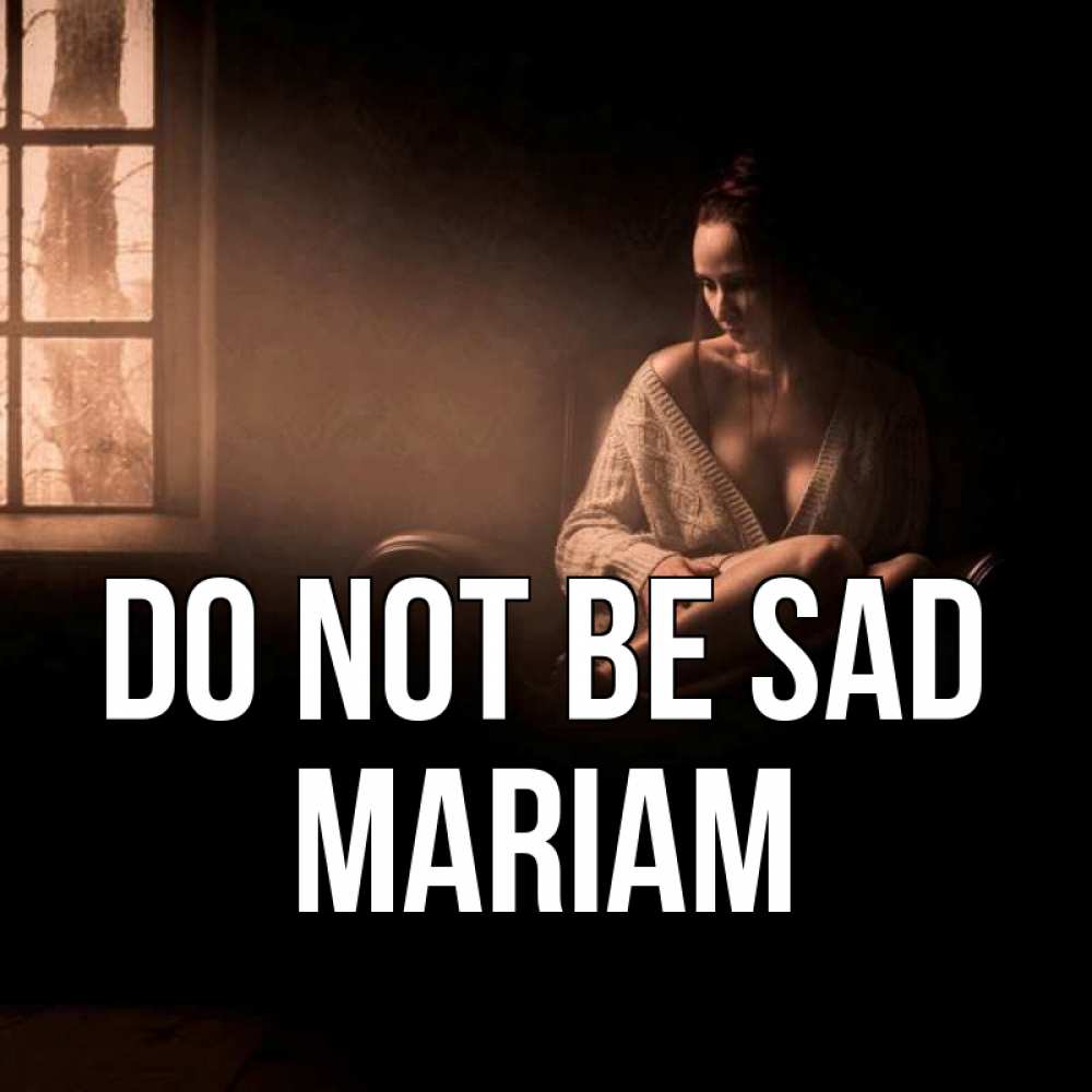 Greetings card с именем, Mariam Do not be sad сидя у окна Greetings with text for free download 