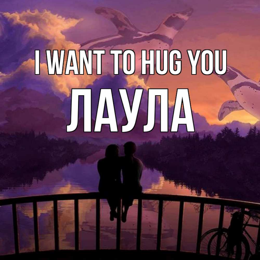 Greetings card с именем, ЛАУЛА I want to hug you парочка сидит на мосте или на набережной Greetings with text for free download 