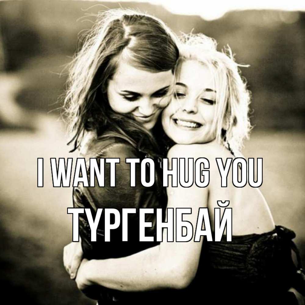 Greetings card с именем, ТҮРГЕНБАЙ I want to hug you девочки обнимаются Greetings with text for free download 