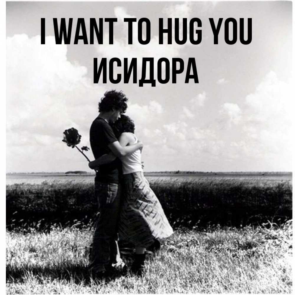 Greetings card с именем, Исидора I want to hug you чернобелое фото Greetings with text for free download 