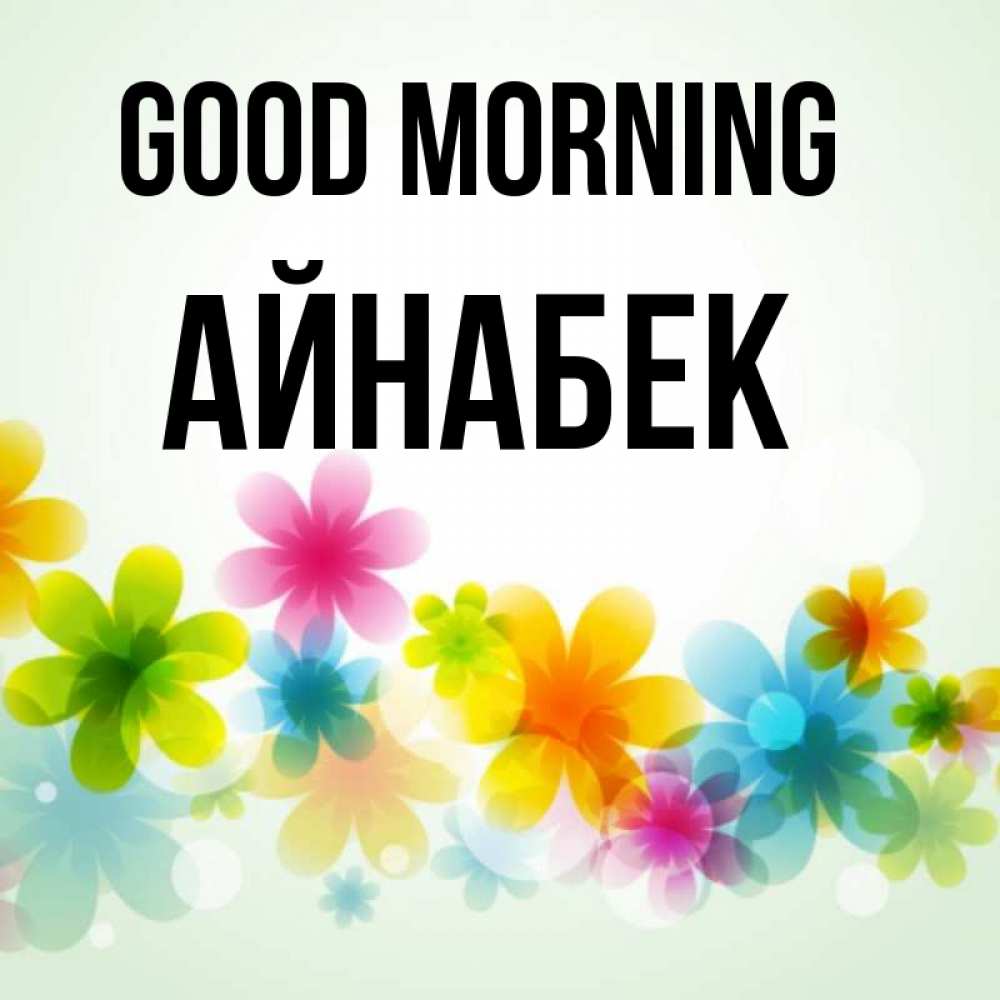 Greetings card с именем, Айнабек Good morning позитивные цветочки Greetings with text for free download 