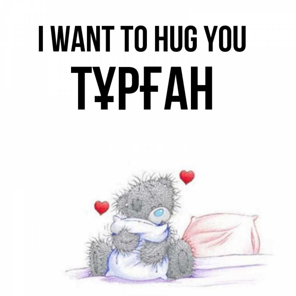 Greetings card с именем, ТҰРҒАН I want to hug you сердечки мишка Тедди и кроватка Greetings with text for free download 