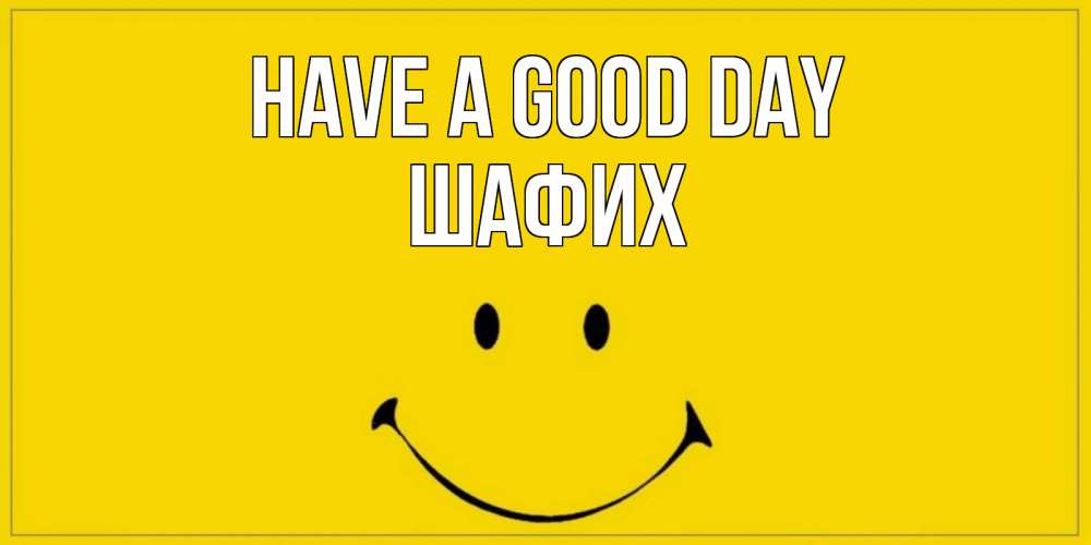 Greetings card с именем, ШАФИХ Have a good day улыбка Greetings with text for free download 