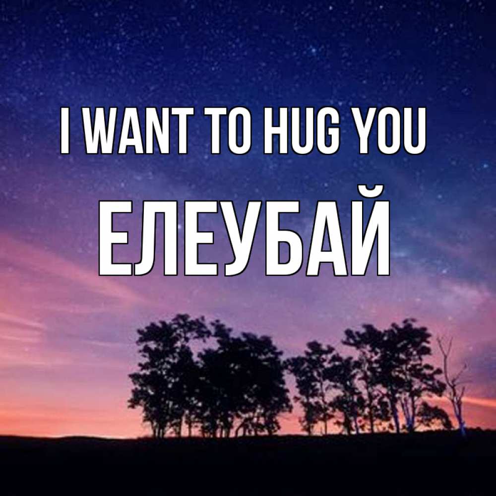 Greetings card с именем, Елеубай I want to hug you силуэты деревьев Greetings with text for free download 