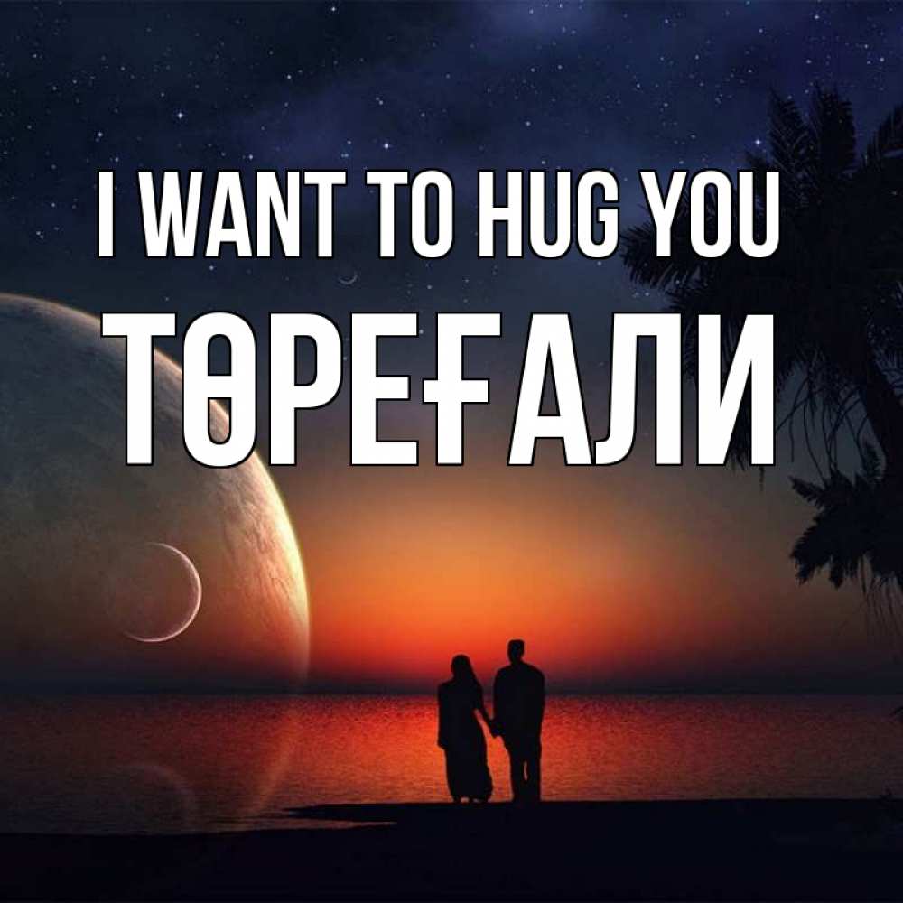 Greetings card с именем, Төреғали I want to hug you восход спутников Greetings with text for free download 