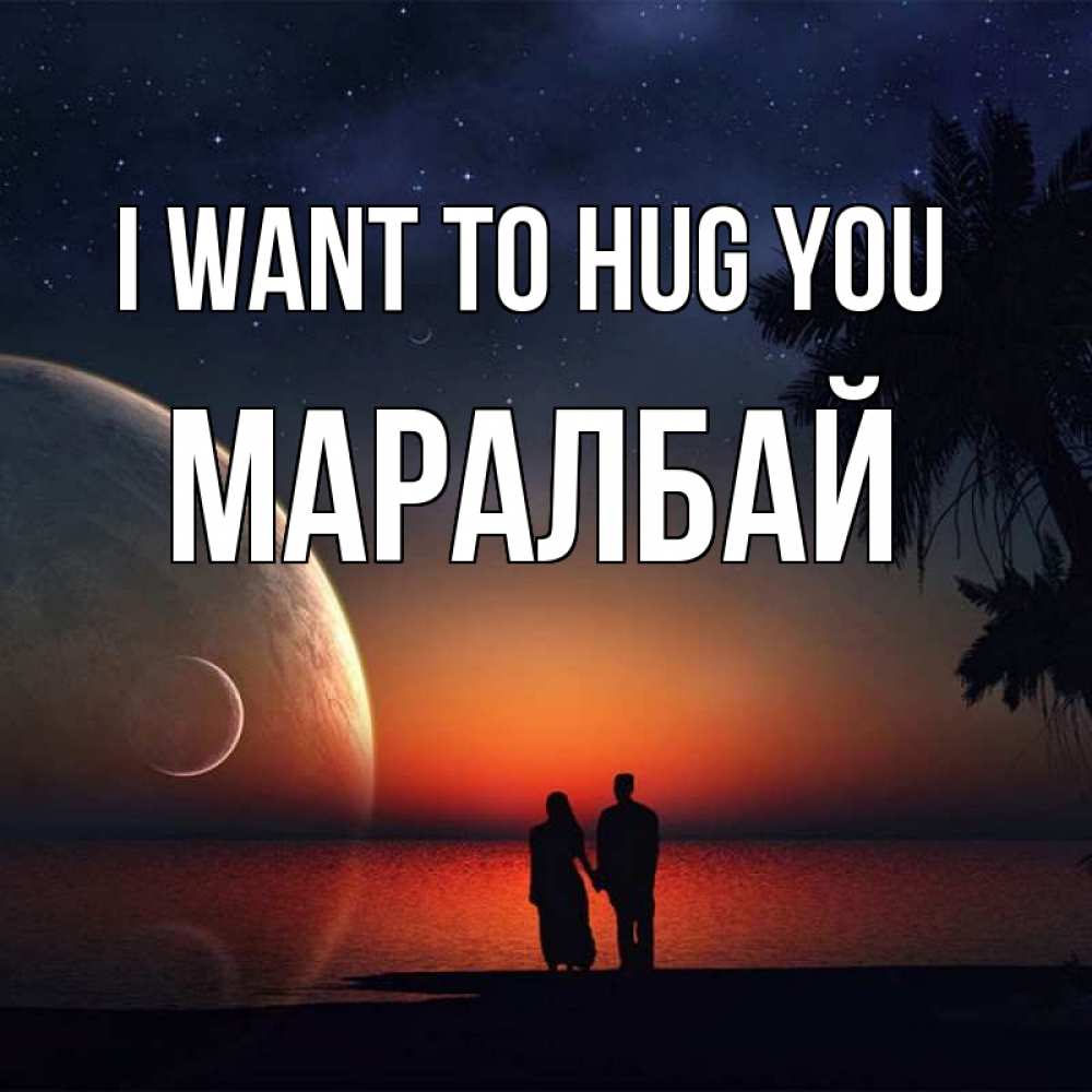 Greetings card с именем, МАРАЛБАЙ I want to hug you восход спутников Greetings with text for free download 