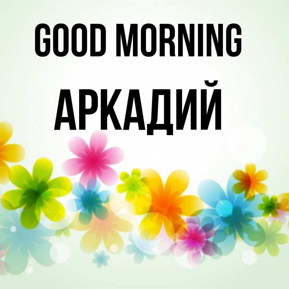 Greetings card с именем, Аркадий Good morning позитивные цветочки Greetings with text for free download 