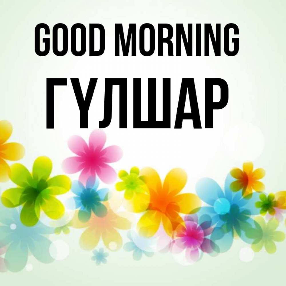 Greetings card с именем, ГҮЛШАР Good morning позитивные цветочки Greetings with text for free download 