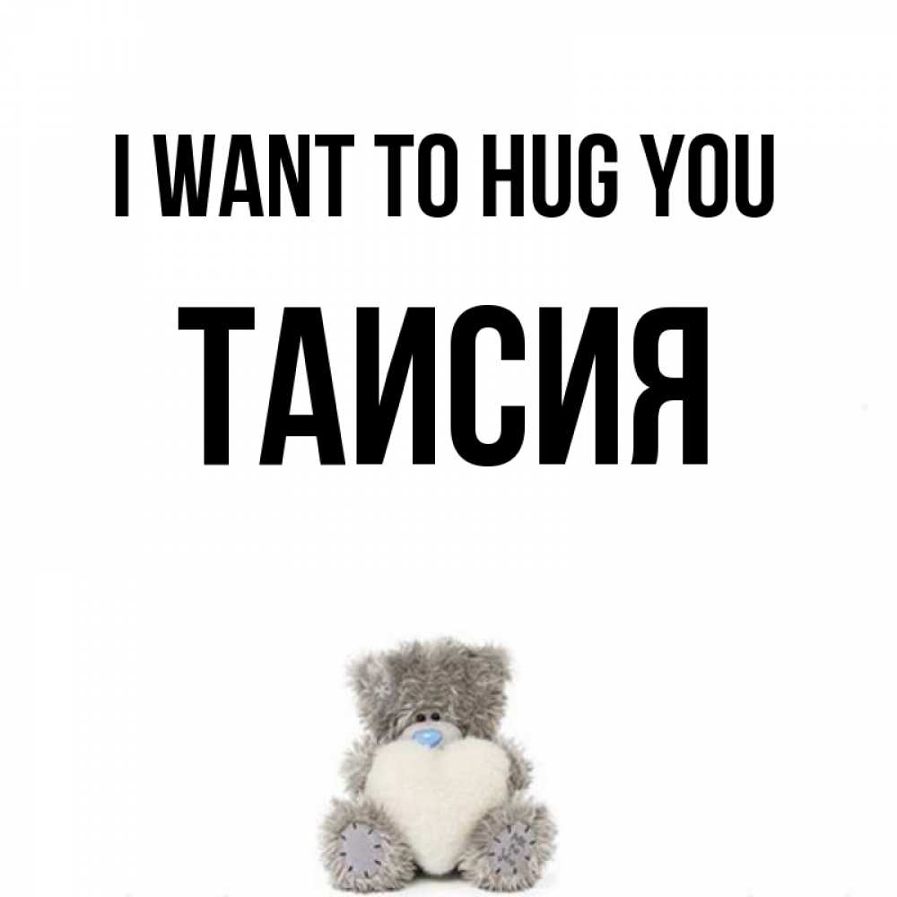 Greetings card с именем, Таисия I want to hug you медвежонок с сердечком белого цвета Greetings with text for free download 