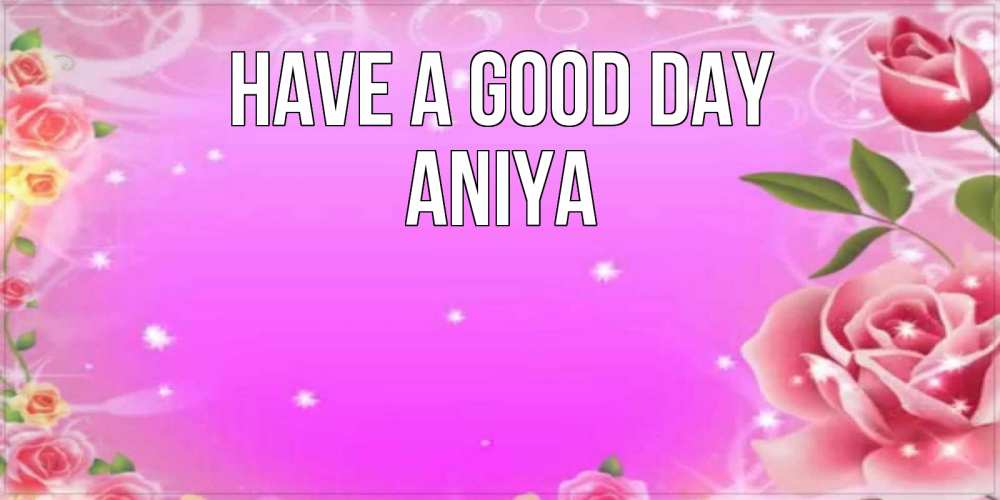Greetings card с именем, Aniya Have a good day открытка с розами Greetings with text for free download 
