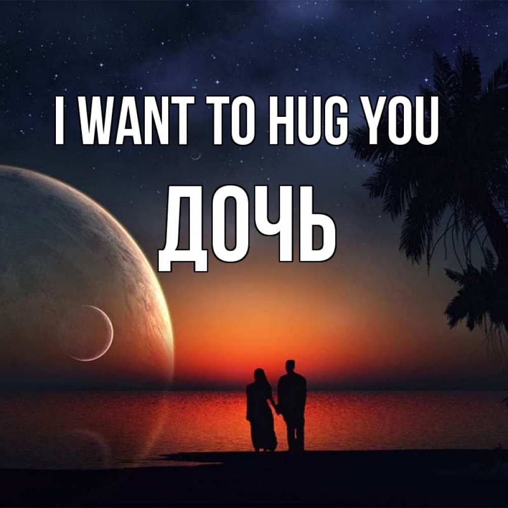 Greetings card с именем, Дочь I want to hug you восход спутников Greetings with text for free download 