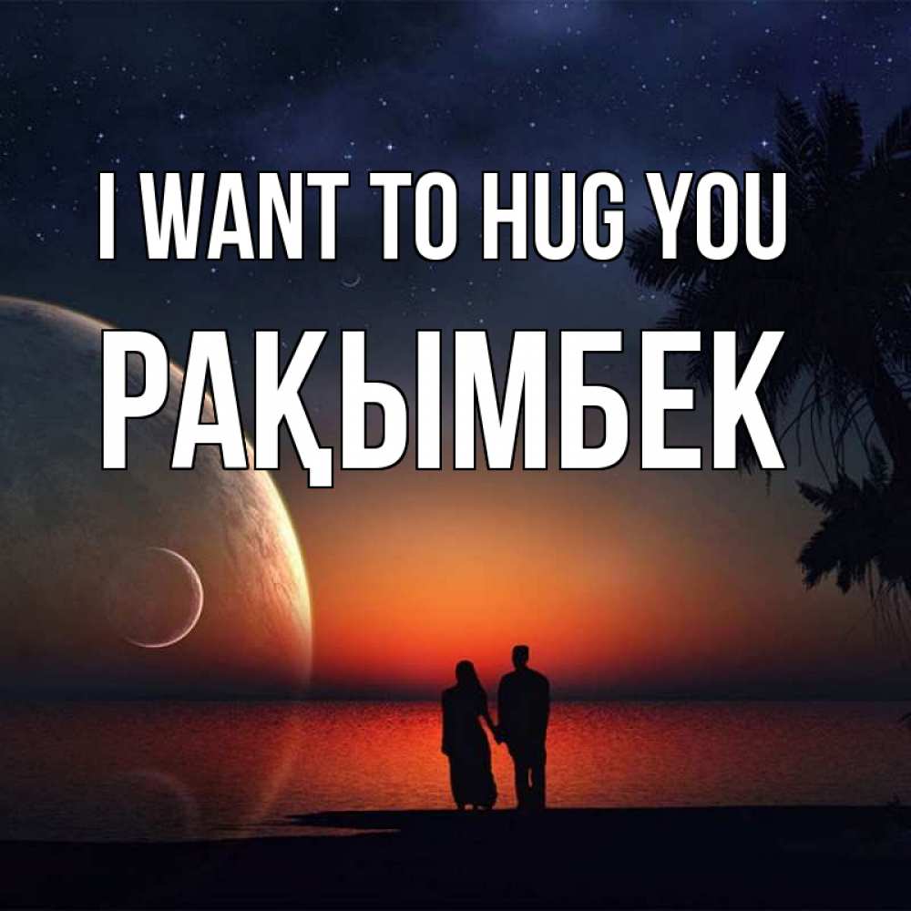 Greetings card с именем, Рақымбек I want to hug you восход спутников Greetings with text for free download 