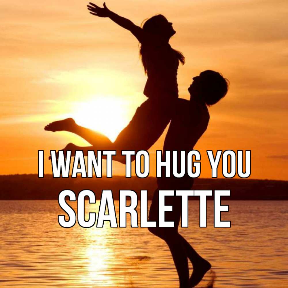 Greetings card с именем, Scarlette I want to hug you парень поднимает девушку и она летит Greetings with text for free download 