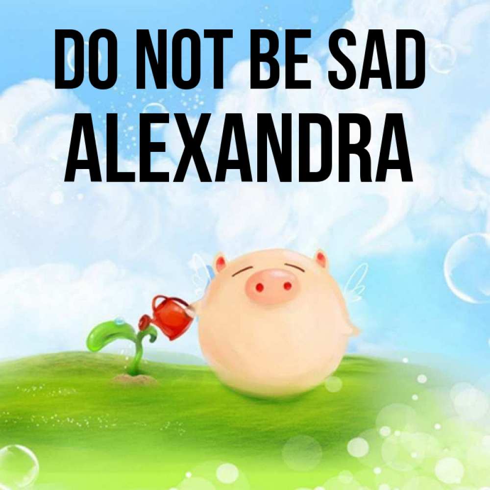 Greetings card с именем, Alexandra Do not be sad поливает цветок порося Greetings with text for free download 