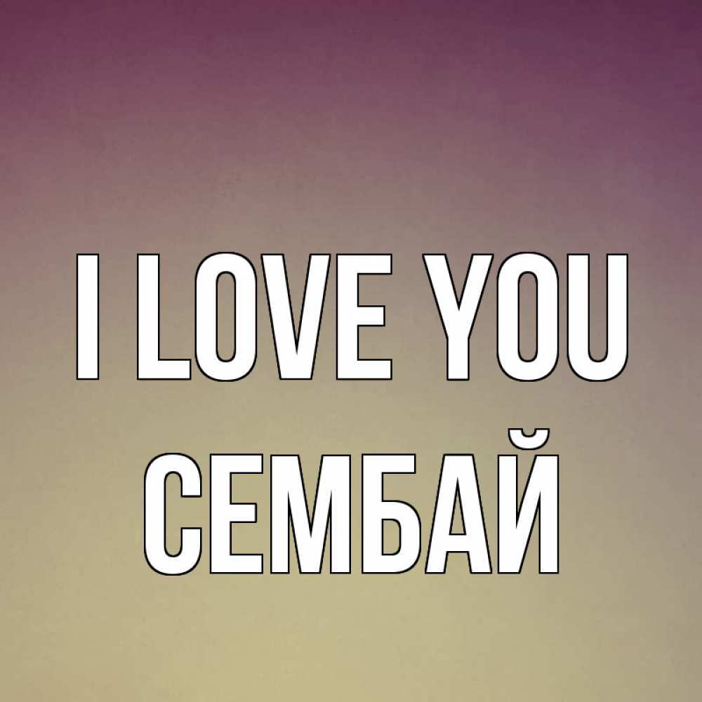 Greetings card с именем, СЕМБАЙ I love you для любимой Greetings with text for free download 