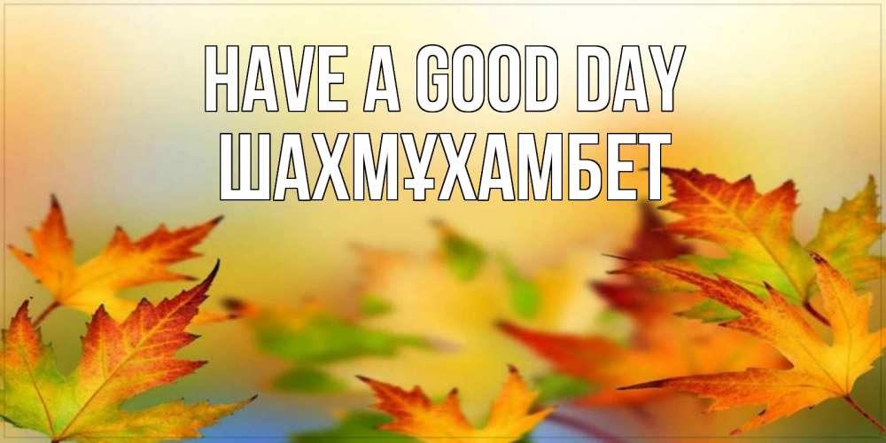 Greetings card с именем, ШАХМҰХАМБЕТ Have a good day открытка с пожеланием хорошего осеннего дня Greetings with text for free download 