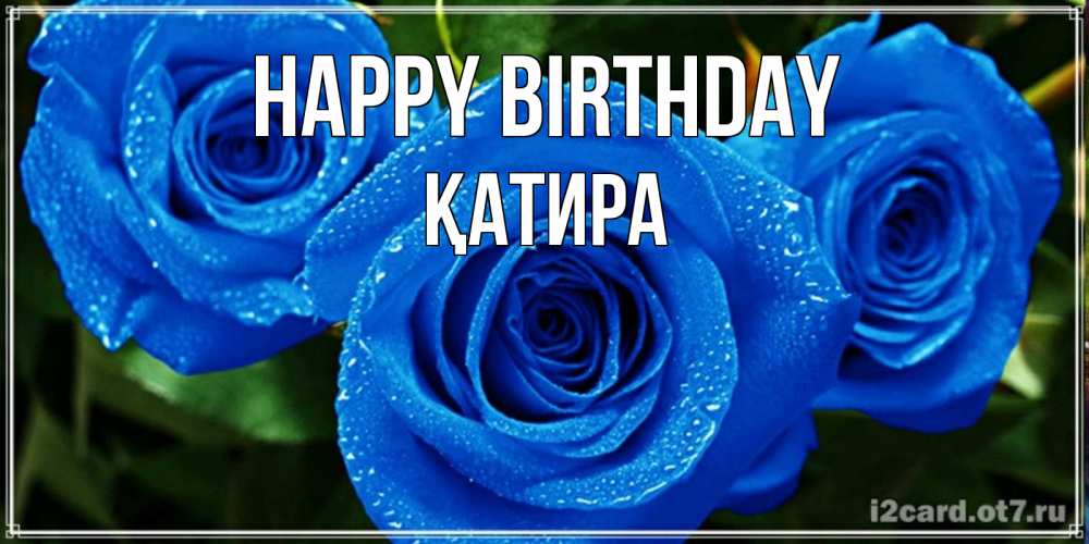 Greetings card с именем, ҚАТИРА Happy Birthday розы с синим цветом Greetings with text for free download 