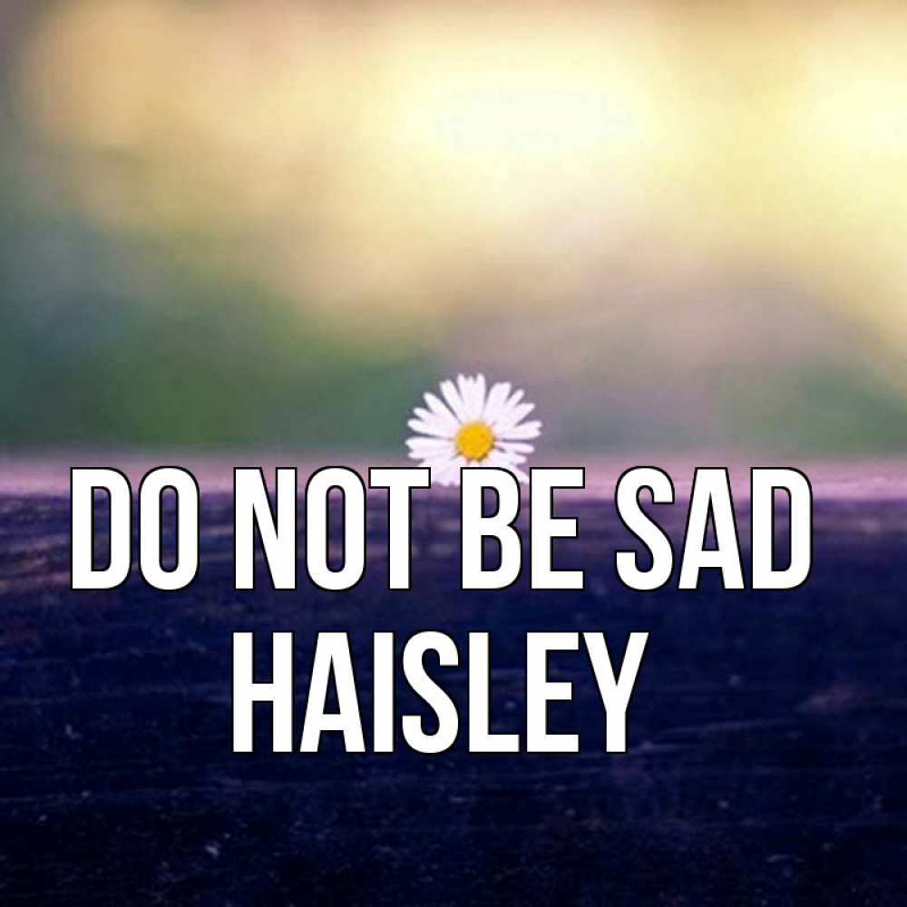 Greetings card с именем, Haisley Do not be sad красота Greetings with text for free download 