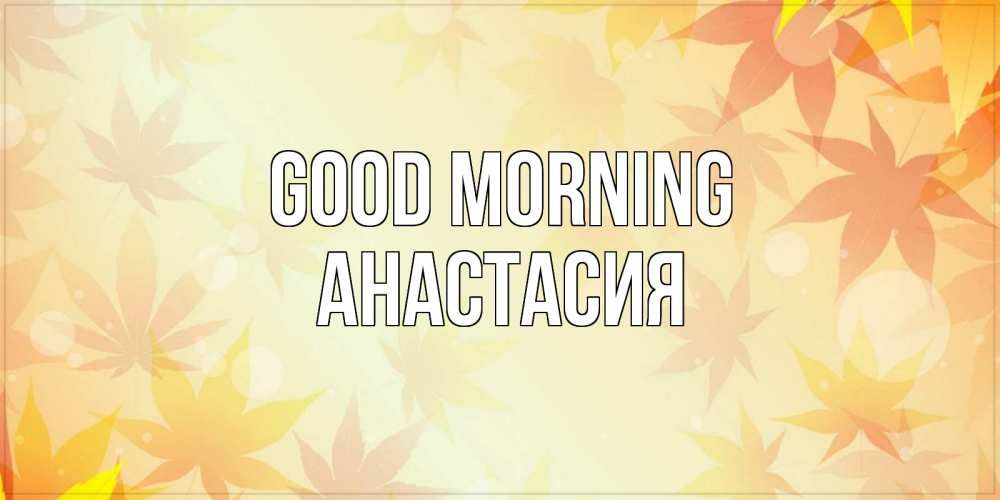 Greetings card с именем, Анастасия Good morning доброе утро Greetings with text for free download 
