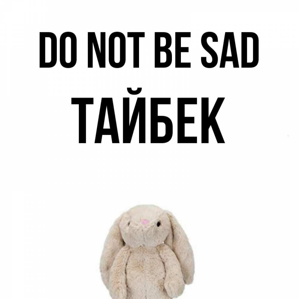 Greetings card с именем, ТАЙБЕК Do not be sad детская игрушка зайчика Greetings with text for free download 