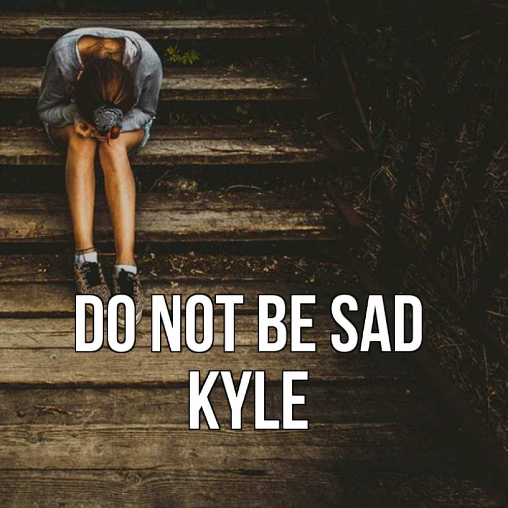Greetings card с именем, Kyle Do not be sad девушка сидит на деревянных ступеньках Greetings with text for free download 