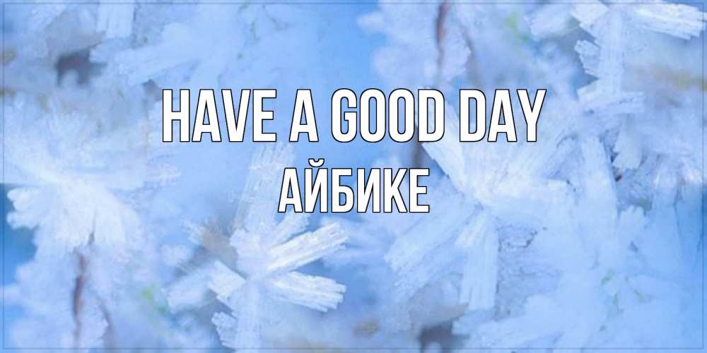 Greetings card с именем, АЙБИКЕ Have a good day открытка на зимний день Greetings with text for free download 