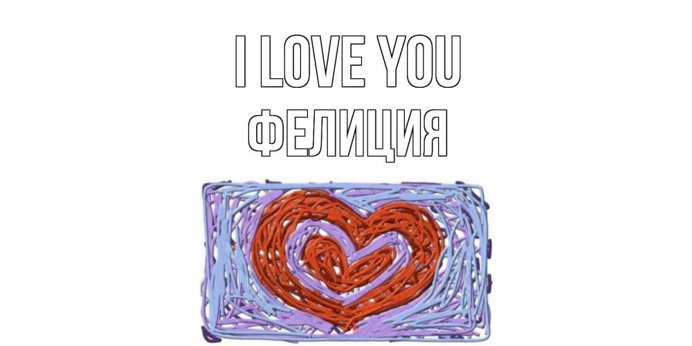 Greetings card с именем, Фелиция I love you сердце Greetings with text for free download 