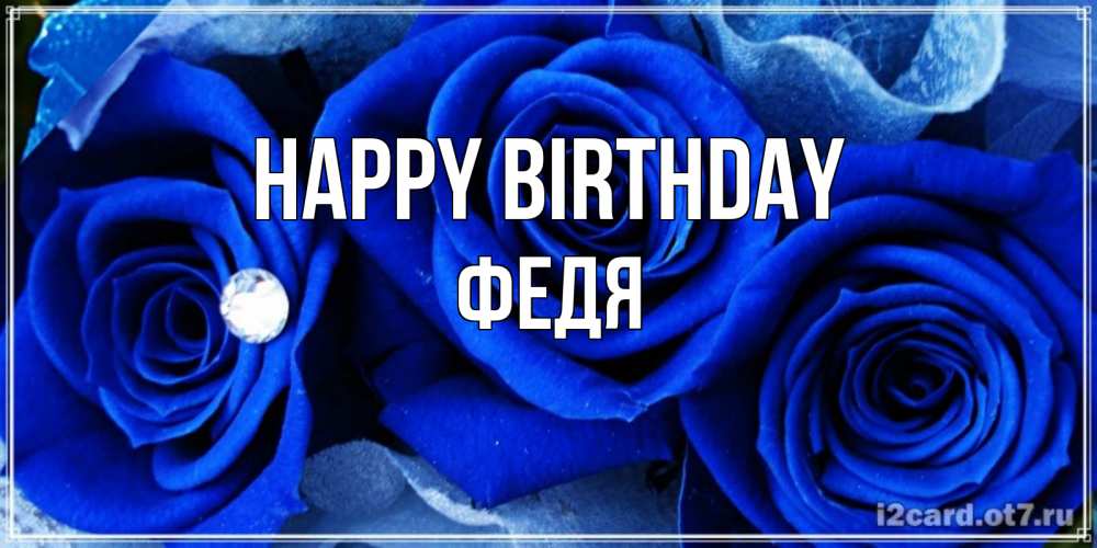 Greetings card с именем, Федя Happy Birthday синие розы в росе Greetings with text for free download 