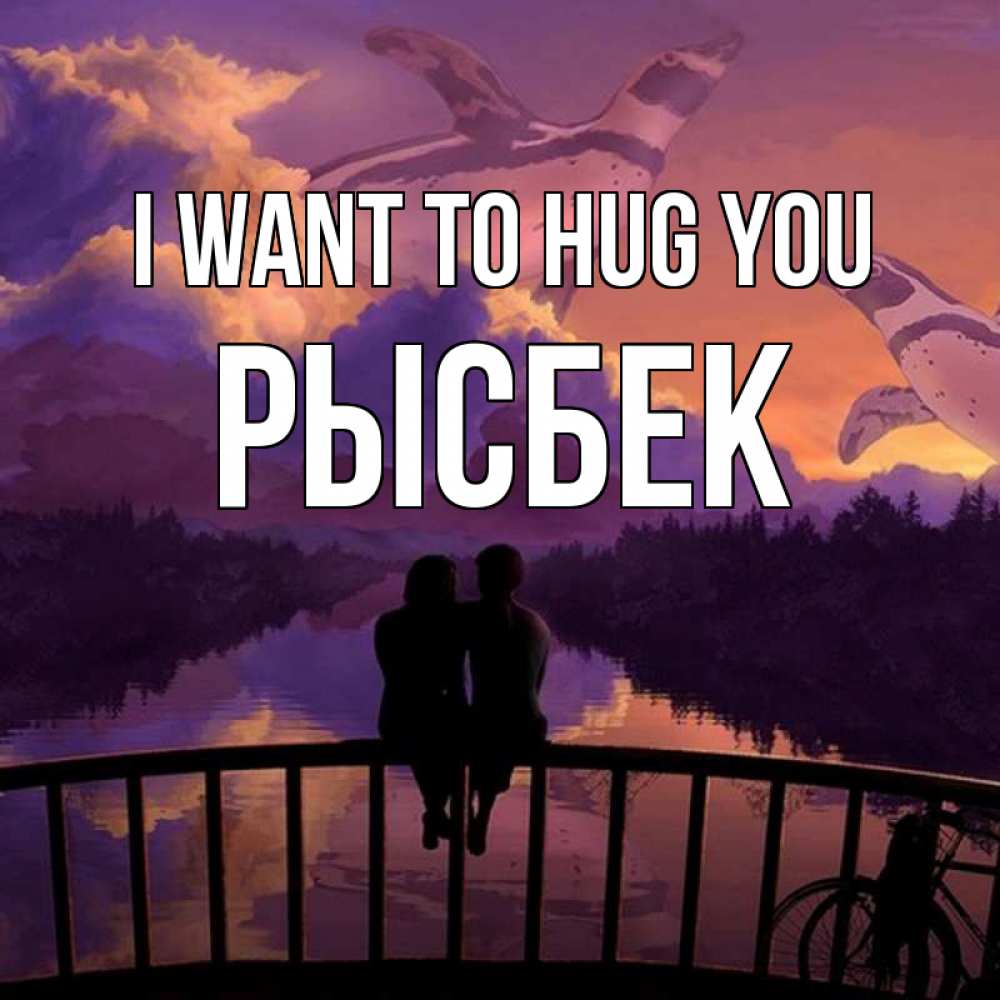 Greetings card с именем, РЫСБЕК I want to hug you парочка сидит на мосте или на набережной Greetings with text for free download 