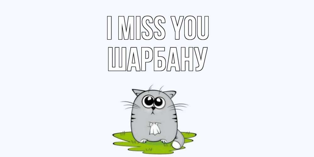 Greetings card с именем, ШАРБАНУ I miss you открытки с котиками я по тебе скучаю с именем Greetings with text for free download 
