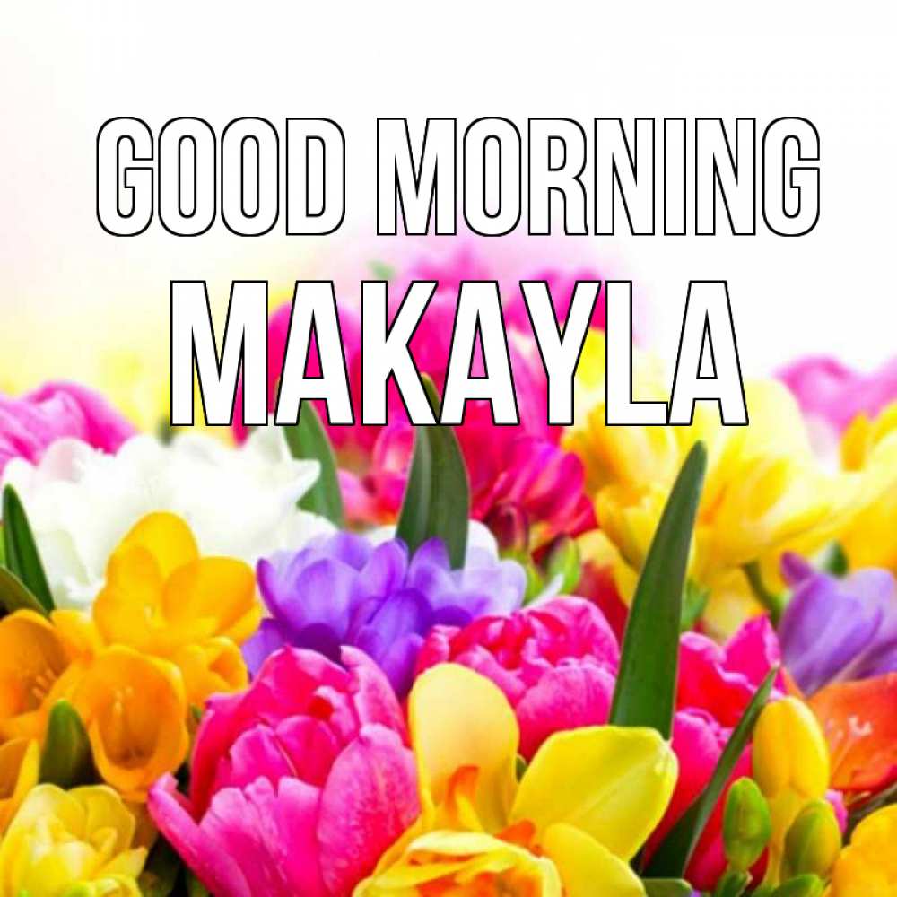 Greetings card с именем, Makayla Good morning создать открытку со свое подписью Greetings with text for free download 