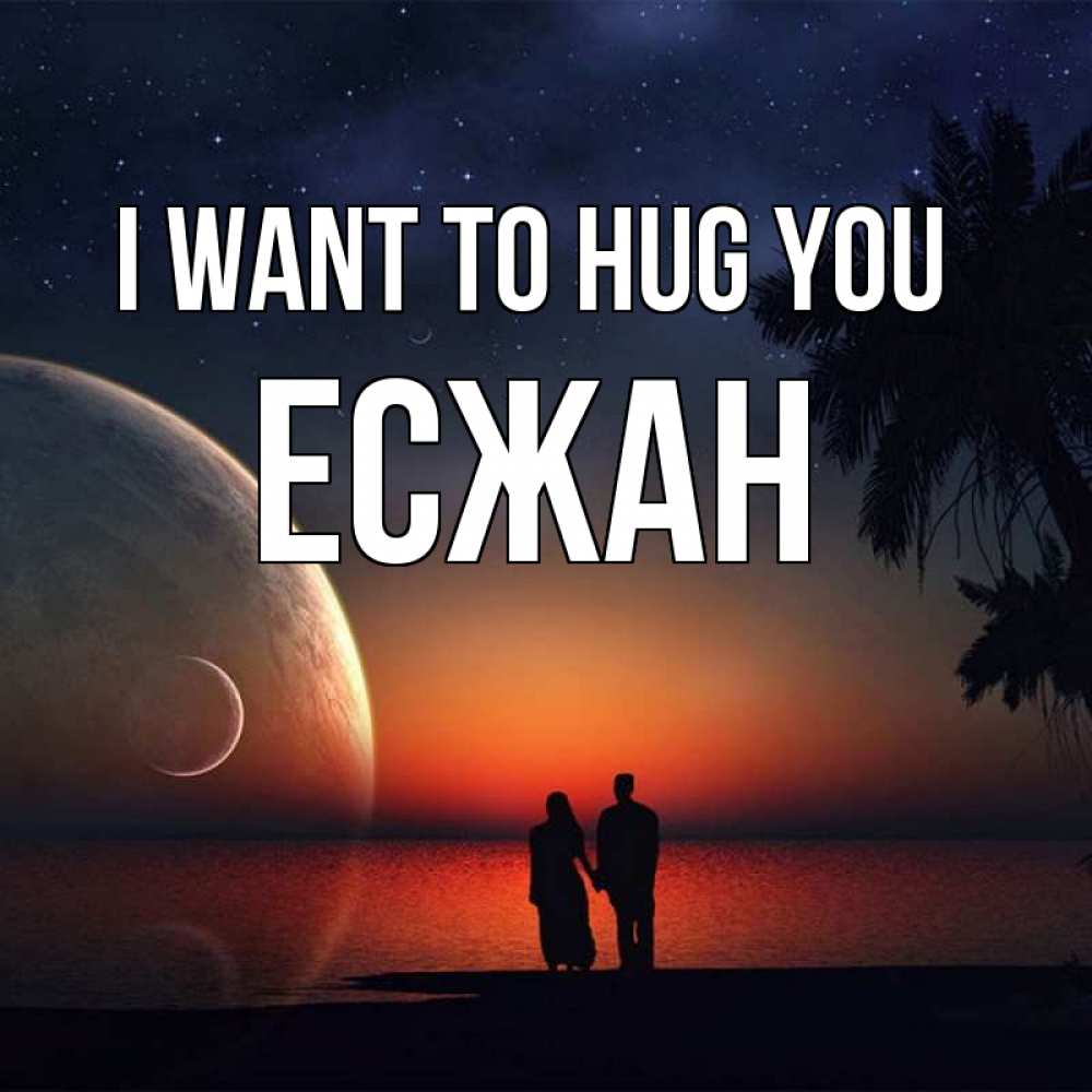 Greetings card с именем, Есжан I want to hug you восход спутников Greetings with text for free download 