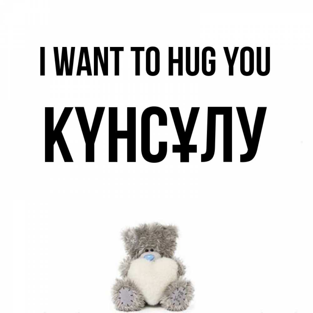 Greetings card с именем, КҮНСҰЛУ I want to hug you медвежонок с сердечком белого цвета Greetings with text for free download 