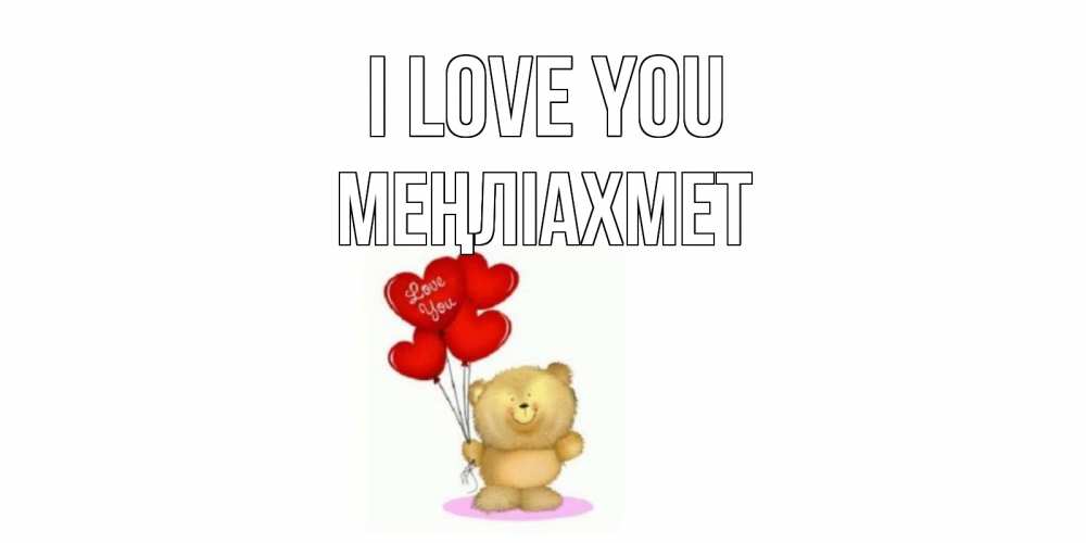 Greetings card с именем, МЕҢЛІАХМЕТ I love you плюшевый мишка, шарики Greetings with text for free download 