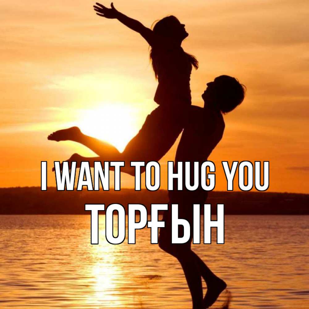 Greetings card с именем, ТОРҒЫН I want to hug you парень поднимает девушку и она летит Greetings with text for free download 
