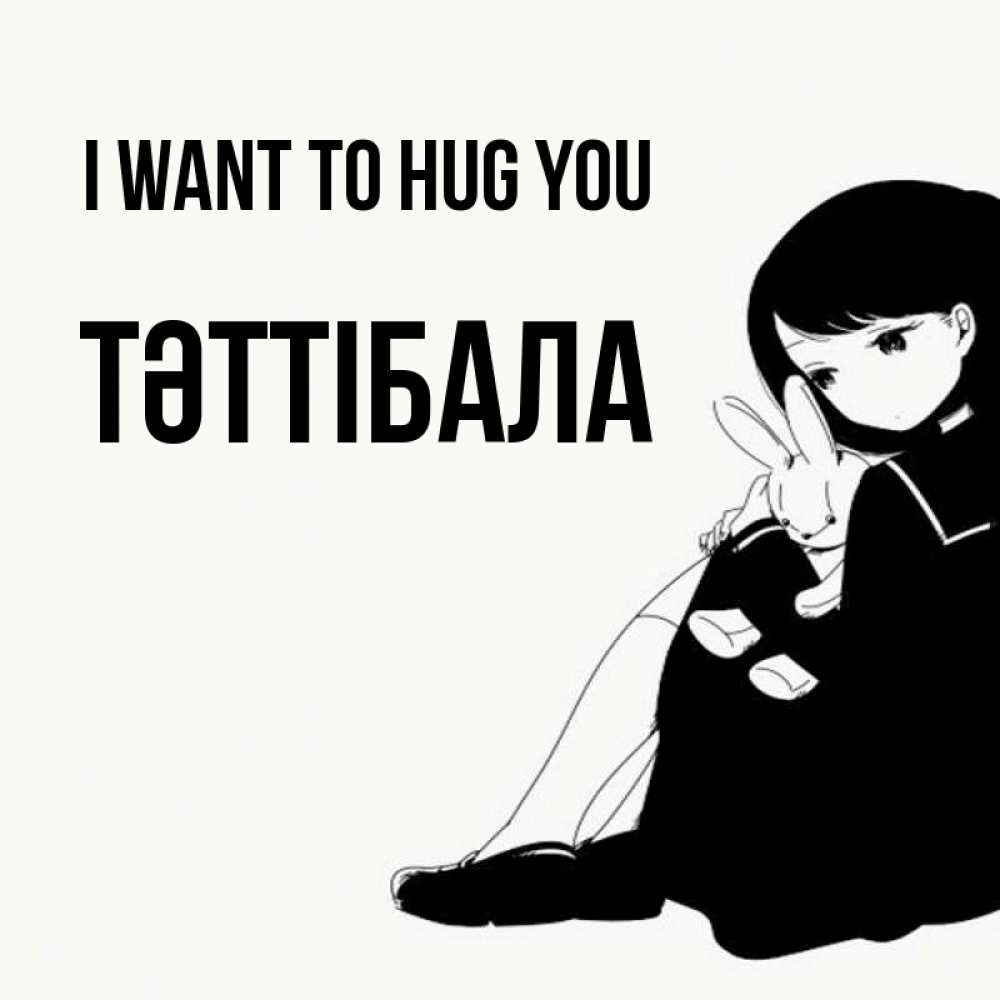 Greetings card с именем, ТӘТТІБАЛА I want to hug you чернобелая картнка Greetings with text for free download 