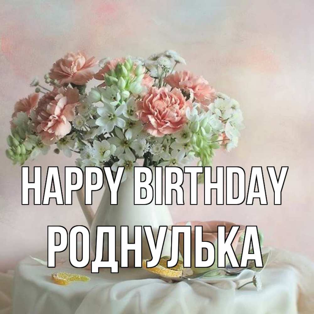 Greetings card с именем, Роднулька Happy Birthday с цветами Greetings with text for free download 