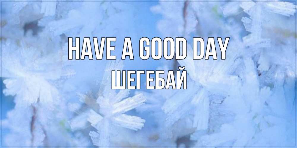 Greetings card с именем, ШЕГЕБАЙ Have a good day открытка на зимний день Greetings with text for free download 