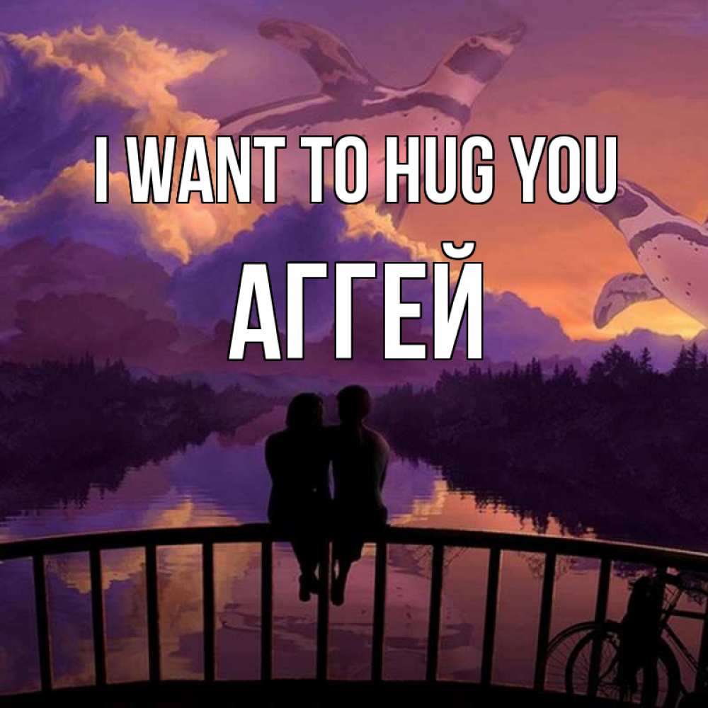Greetings card с именем, Аггей I want to hug you парочка сидит на мосте или на набережной Greetings with text for free download 