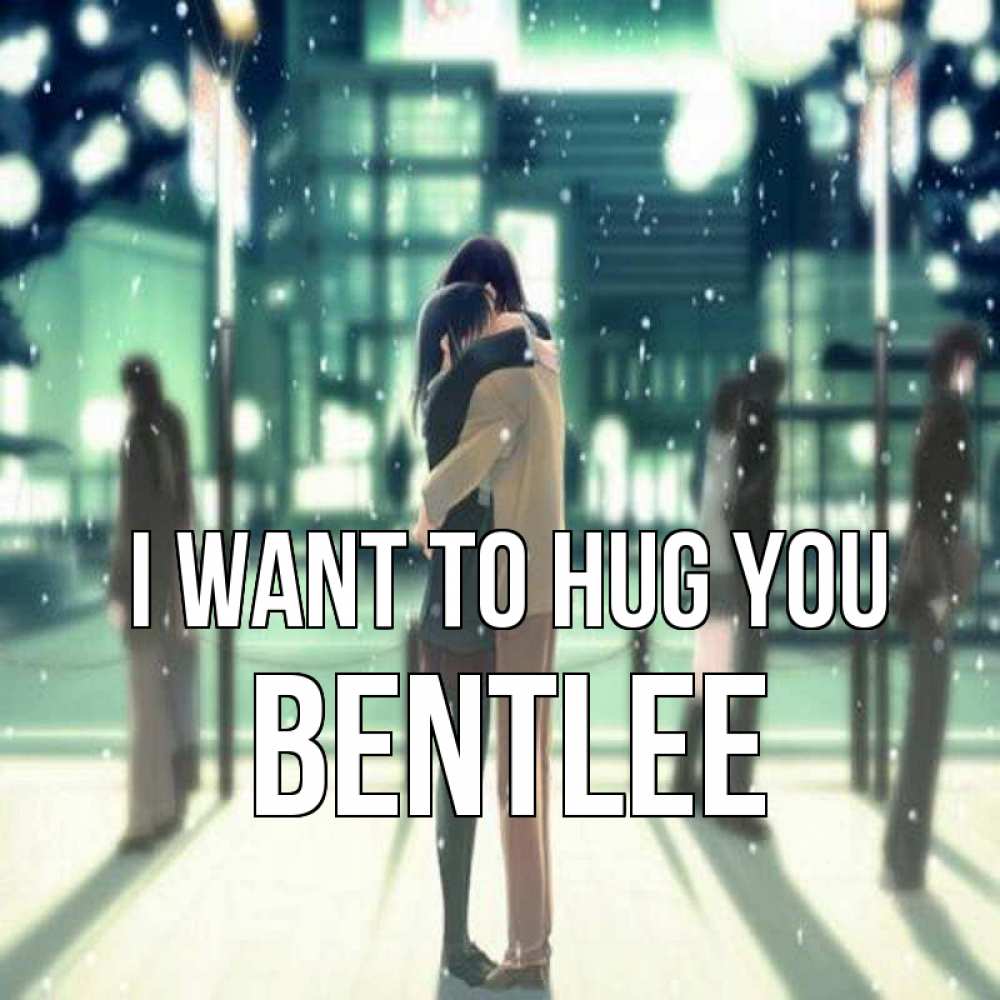 Greetings card с именем, Bentlee I want to hug you парень обнимает подругу Greetings with text for free download 