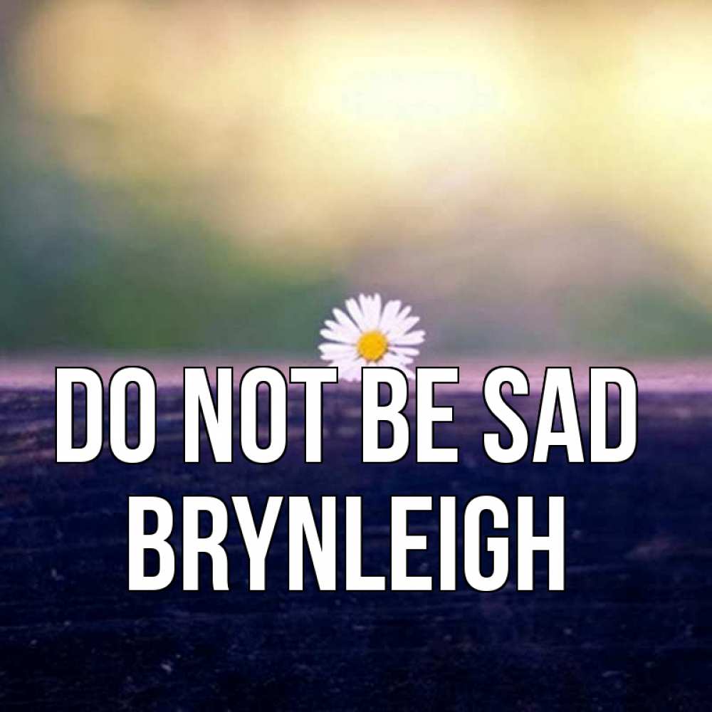 Greetings card с именем, Brynleigh Do not be sad красота Greetings with text for free download 