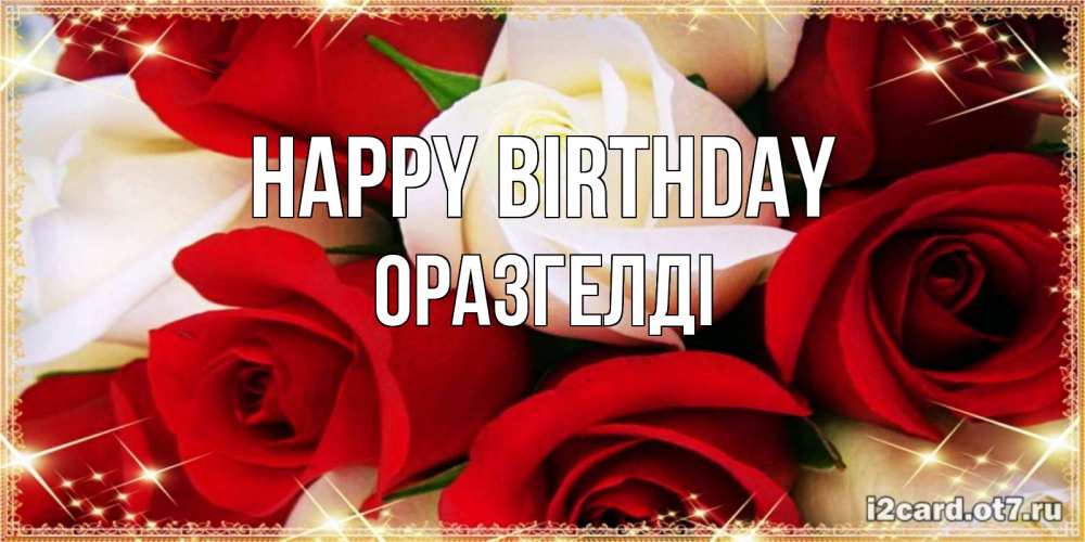 Greetings card с именем, ОРАЗГЕЛДІ Happy Birthday открытка на день рождения с белыми и красными розами Greetings with text for free download 