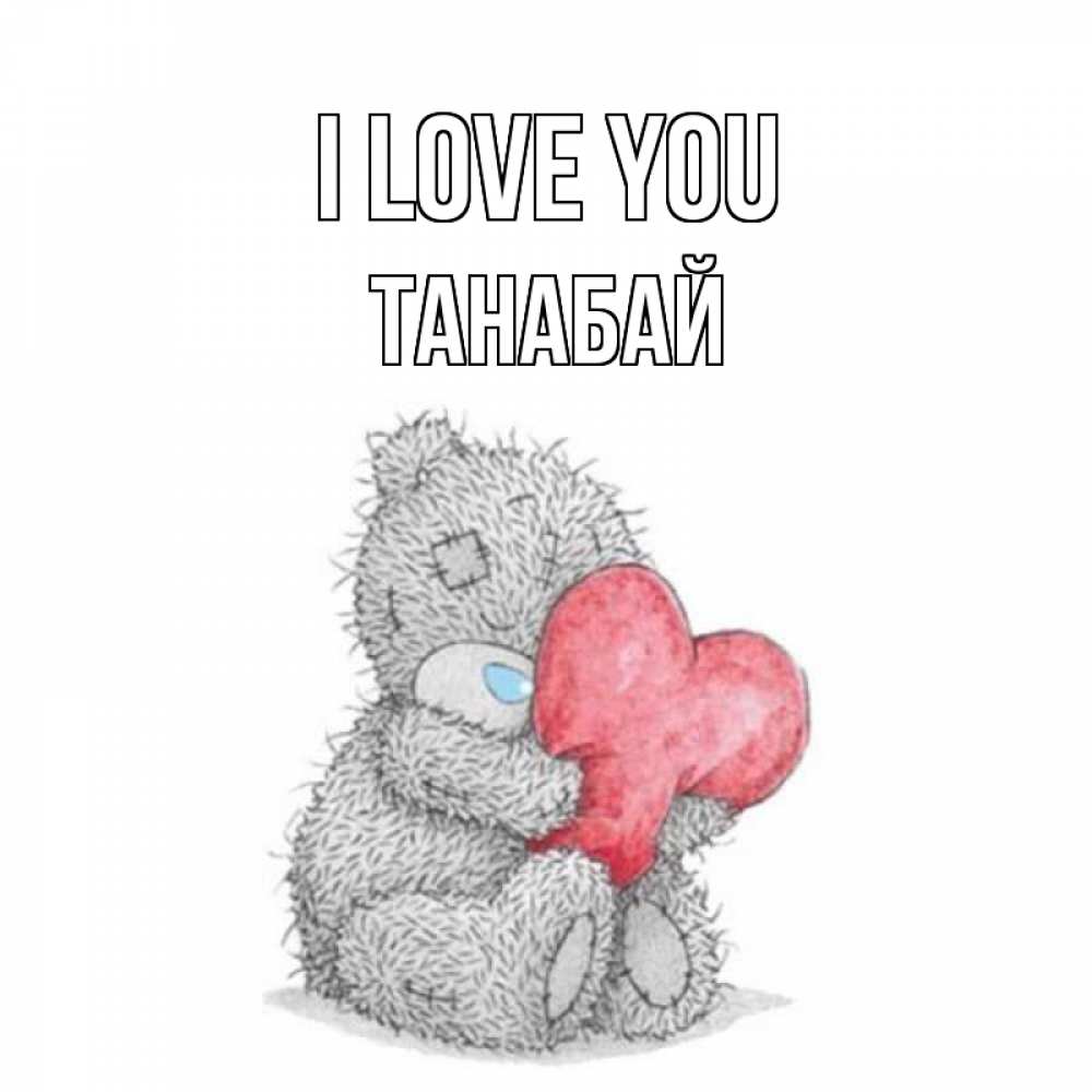 Greetings card с именем, ТАНАБАЙ I love you открытка для любимой девушки или парня с медвежонком Тедди Greetings with text for free download 